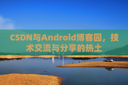 CSDN与Android博客园，技术交流与分享的热土